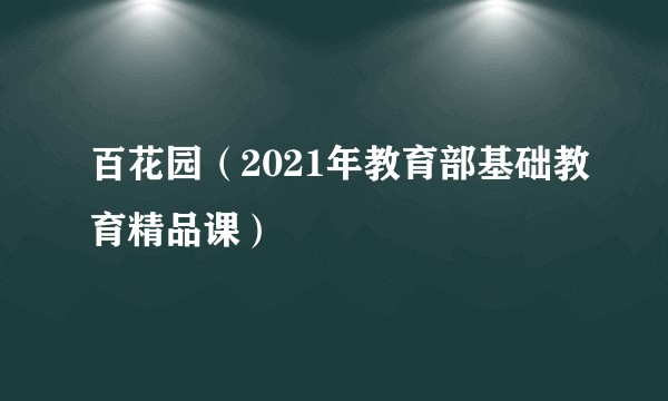 百花园（2021年教育部基础教育精品课）