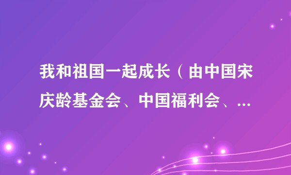 我和祖国一起成长（由中国宋庆龄基金会、中国福利会、国家大剧院共同主办六一国际儿童节主题演出）