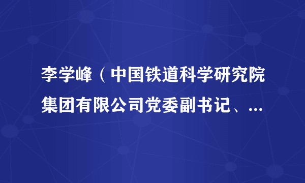 李学峰（中国铁道科学研究院集团有限公司党委副书记、总经理）