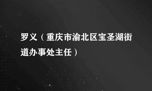 罗义（重庆市渝北区宝圣湖街道办事处主任）