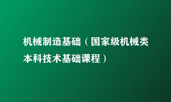 机械制造基础（国家级机械类本科技术基础课程）