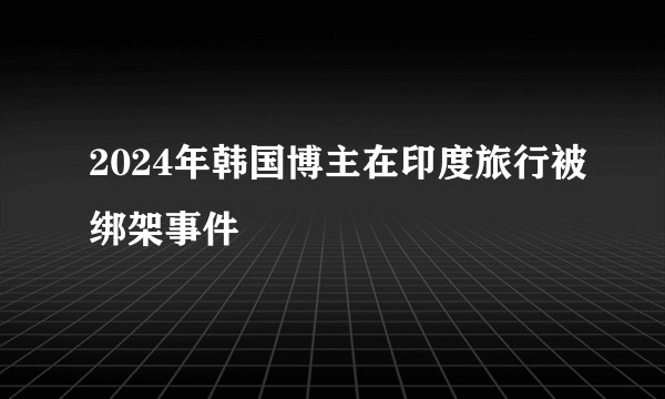 2024年韩国博主在印度旅行被绑架事件