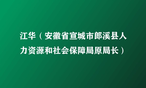 江华（安徽省宣城市郎溪县人力资源和社会保障局原局长）