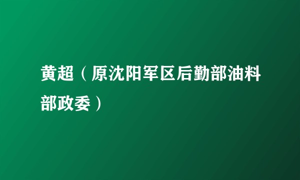黄超(原沈阳军区后勤部油料部政委)