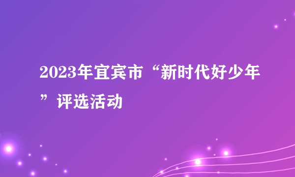 2023年宜宾市“新时代好少年”评选活动