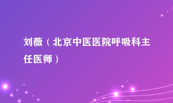 刘薇（北京中医医院呼吸科主任医师）