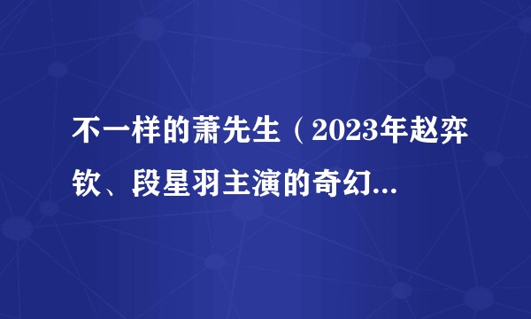 不一样的萧先生（2023年赵弈钦、段星羽主演的奇幻爱情成长剧）