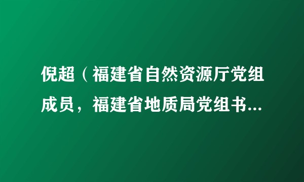 倪超（福建省自然资源厅党组成员，福建省地质局党组书记、局长）