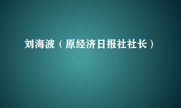 刘海波（原经济日报社社长）