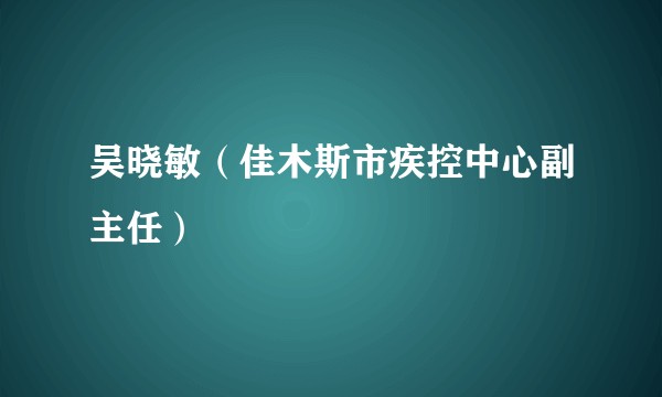 吴晓敏（佳木斯市疾控中心副主任）