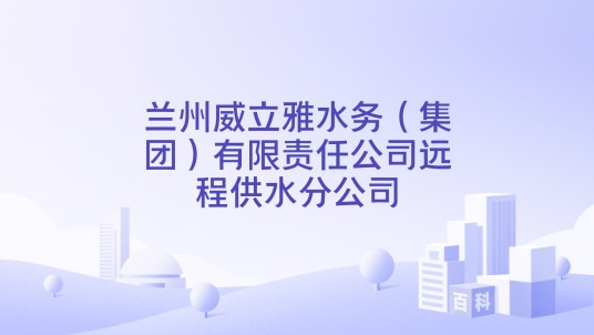 兰州威立雅水务（集团）有限责任公司远程供水分公司