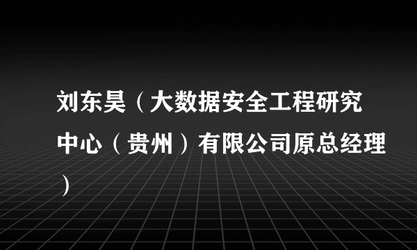 刘东昊（大数据安全工程研究中心（贵州）有限公司原总经理）