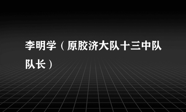 李明学（原胶济大队十三中队队长）