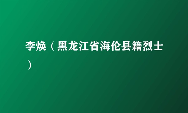 李焕（黑龙江省海伦县籍烈士）