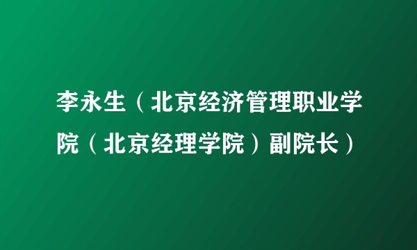 李永生（北京经济管理职业学院（北京经理学院）副院长）