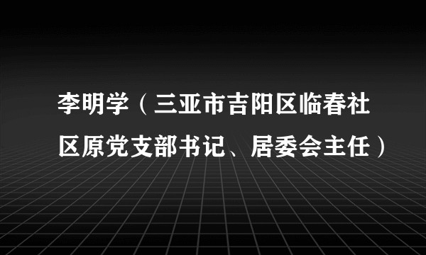 李明学（三亚市吉阳区临春社区原党支部书记、居委会主任）