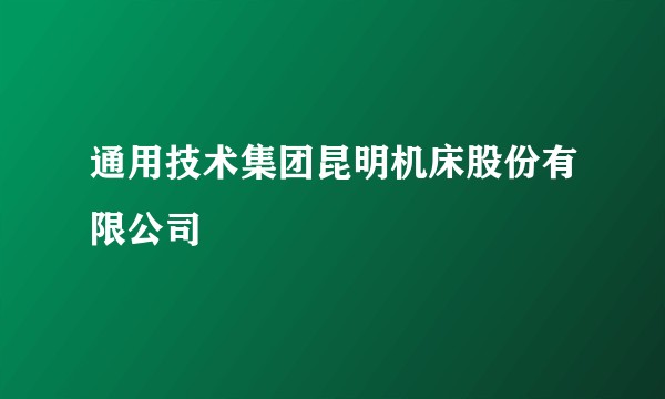通用技术集团昆明机床股份有限公司