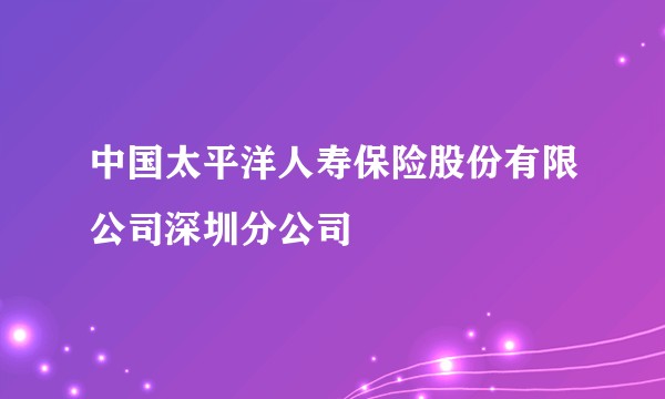 中国太平洋人寿保险股份有限公司深圳分公司