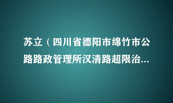 苏立（四川省德阳市绵竹市公路路政管理所汉清路超限治理组原组长）