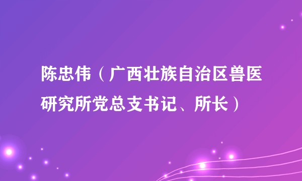 陈忠伟（广西壮族自治区兽医研究所党总支书记、所长）