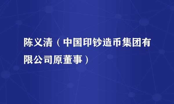 陈义清(中国印钞造币集团有限公司原董事)