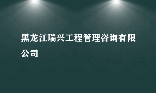黑龙江瑞兴工程管理咨询有限公司