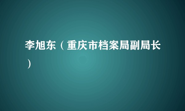 李旭东（重庆市档案局副局长）