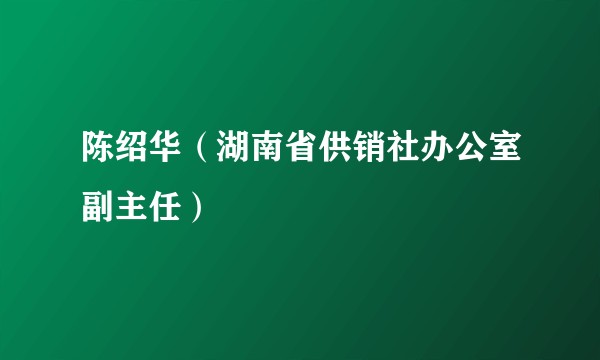 陈绍华（湖南省供销社办公室副主任）