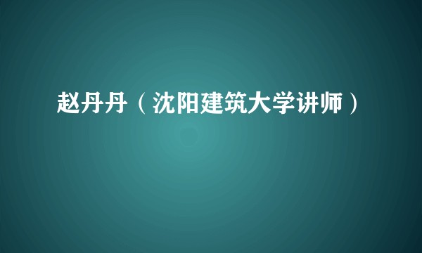 赵丹丹（沈阳建筑大学讲师）