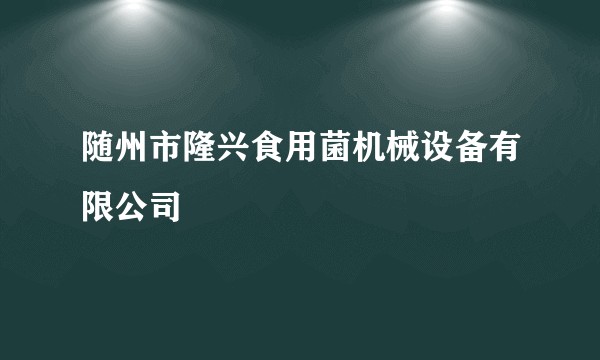 随州市隆兴食用菌机械设备有限公司