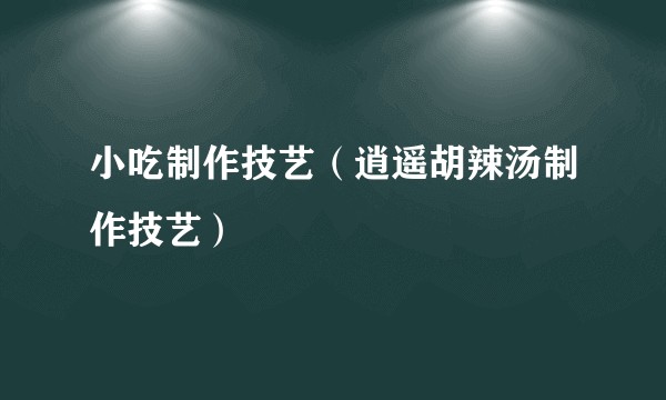 小吃制作技艺（逍遥胡辣汤制作技艺）