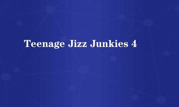 Teenage Jizz Junkies 4