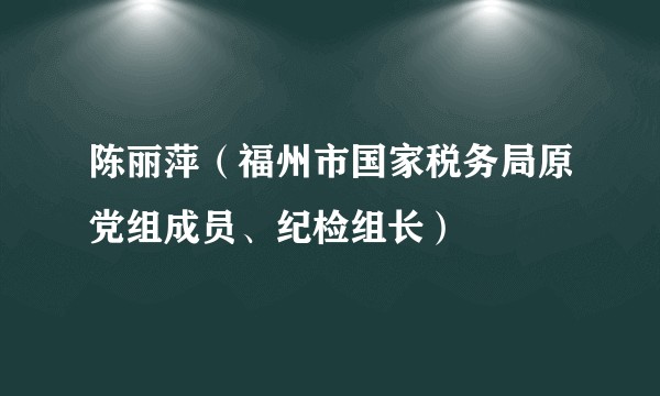 陈丽萍（福州市国家税务局原党组成员、纪检组长）