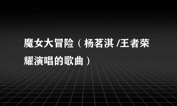 魔女大冒险（杨茗淇 /王者荣耀演唱的歌曲）