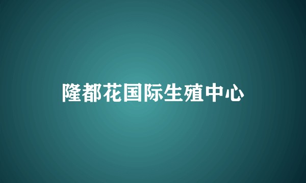隆都花国际生殖中心