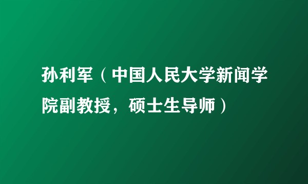 孙利军（中国人民大学新闻学院副教授，硕士生导师）