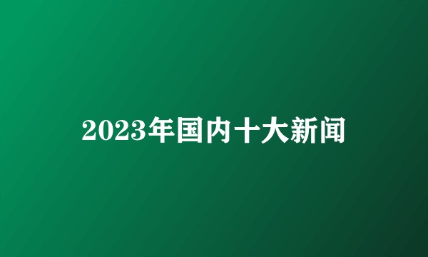 2023年国内十大新闻