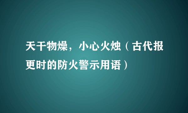 天干物燥，小心火烛（古代报更时的防火警示用语）