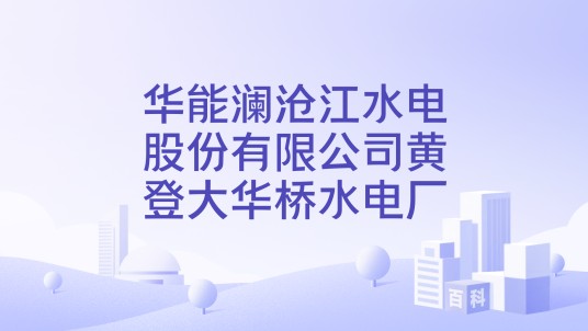 华能澜沧江水电股份有限公司黄登大华桥水电厂