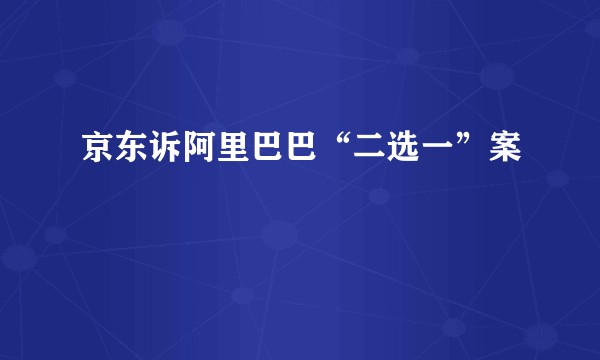 京东诉阿里巴巴“二选一”案