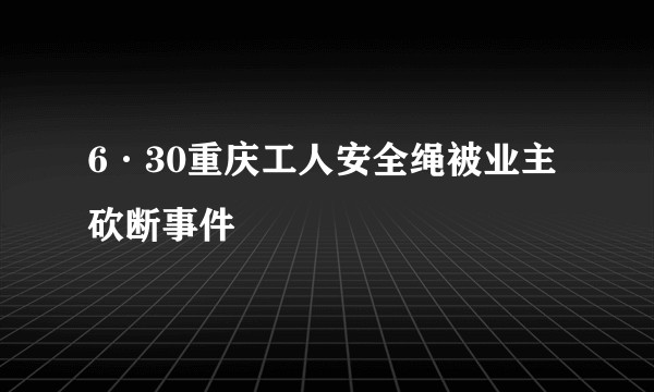 6·30重庆工人安全绳被业主砍断事件