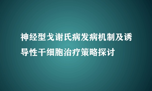 神经型戈谢氏病发病机制及诱导性干细胞治疗策略探讨