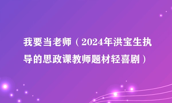 我要当老师（2024年洪宝生执导的思政课教师题材轻喜剧）