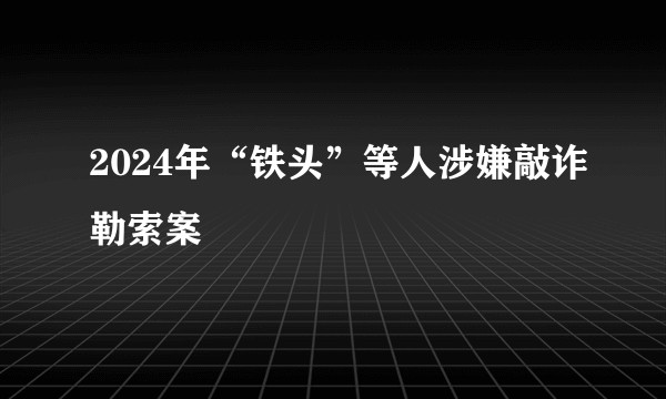 2024年“铁头”等人涉嫌敲诈勒索案