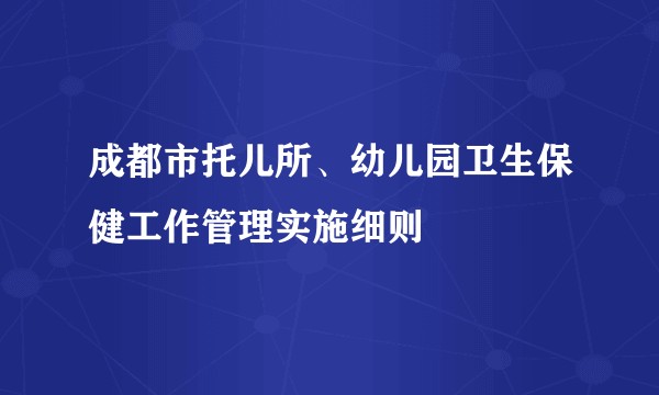 成都市托儿所、幼儿园卫生保健工作管理实施细则