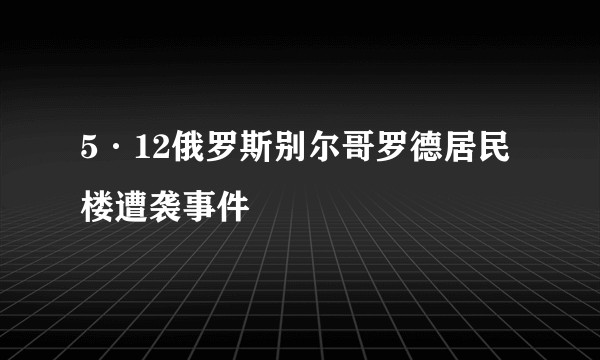 5·12俄罗斯别尔哥罗德居民楼遭袭事件