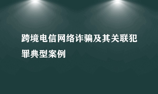 跨境电信网络诈骗及其关联犯罪典型案例