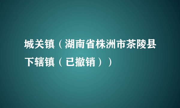 城关镇(湖南省株洲市茶陵县下辖镇(已撤销))