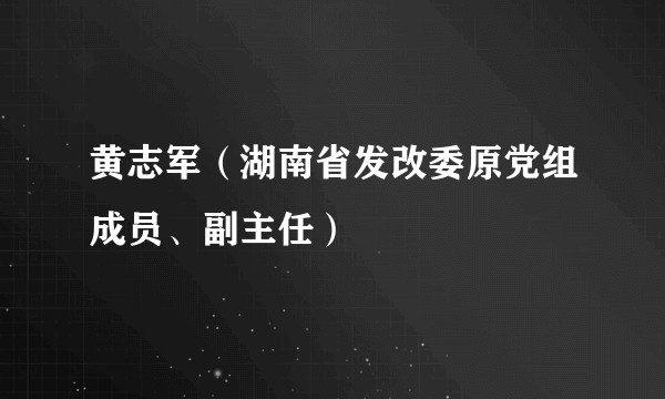 黄志军（湖南省发改委原党组成员、副主任）