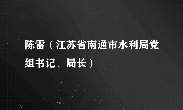陈雷（江苏省南通市水利局党组书记、局长）